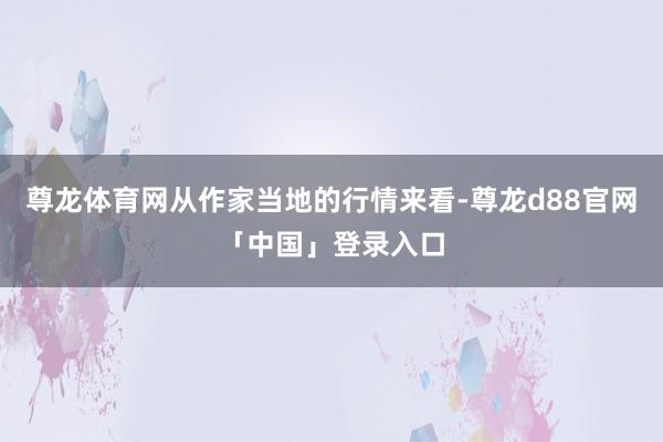 尊龙体育网从作家当地的行情来看-尊龙d88官网「中国」登录入口