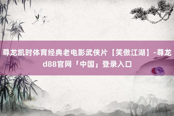 尊龙凯时体育经典老电影武侠片【笑傲江湖】-尊龙d88官网「中国」登录入口