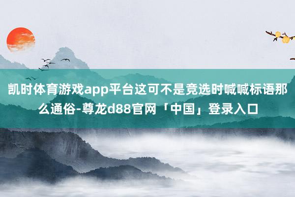 凯时体育游戏app平台这可不是竞选时喊喊标语那么通俗-尊龙d88官网「中国」登录入口