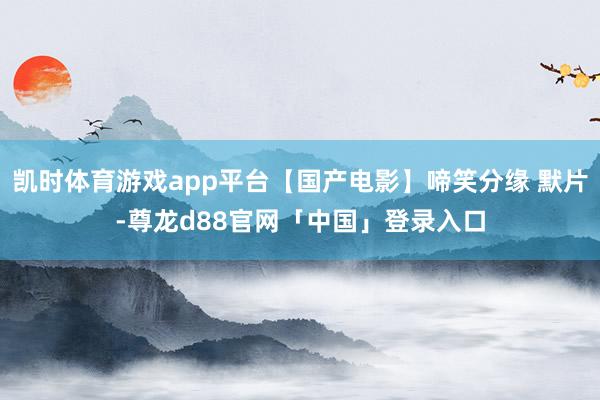 凯时体育游戏app平台【国产电影】啼笑分缘 默片-尊龙d88官网「中国」登录入口