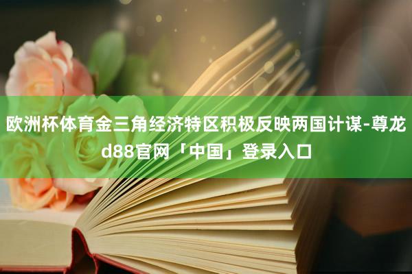 欧洲杯体育金三角经济特区积极反映两国计谋-尊龙d88官网「中国」登录入口