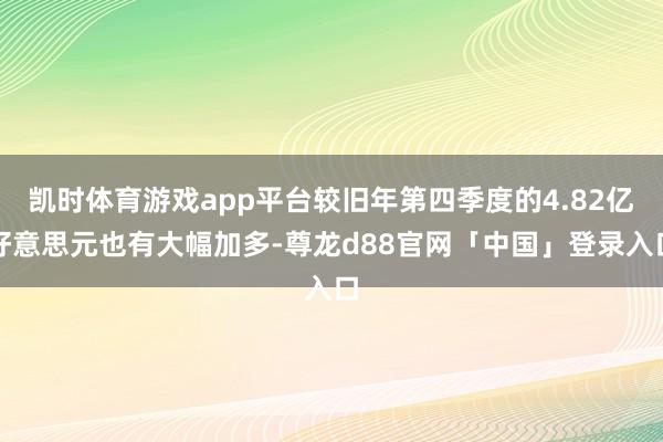 凯时体育游戏app平台较旧年第四季度的4.82亿好意思元也有大幅加多-尊龙d88官网「中国」登录入口