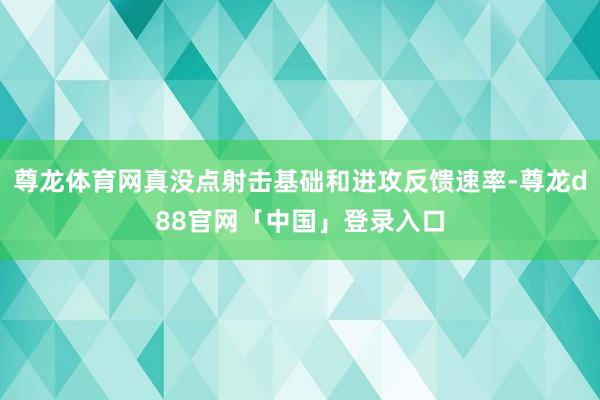 尊龙体育网真没点射击基础和进攻反馈速率-尊龙d88官网「中国」登录入口
