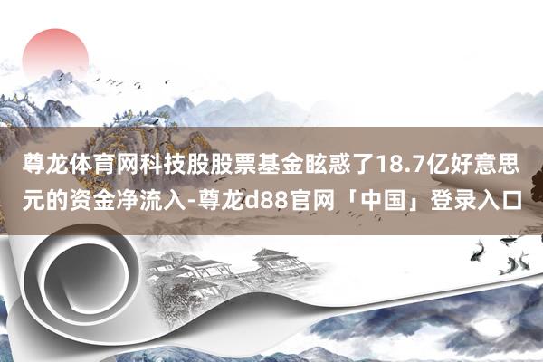 尊龙体育网科技股股票基金眩惑了18.7亿好意思元的资金净流入-尊龙d88官网「中国」登录入口