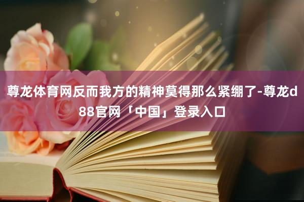 尊龙体育网反而我方的精神莫得那么紧绷了-尊龙d88官网「中国」登录入口