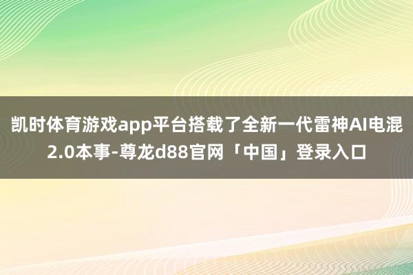 凯时体育游戏app平台搭载了全新一代雷神AI电混2.0本事-尊龙d88官网「中国」登录入口