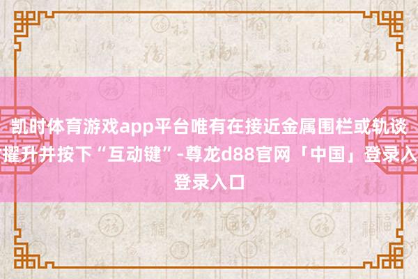 凯时体育游戏app平台唯有在接近金属围栏或轨谈时擢升并按下“互动键”-尊龙d88官网「中国」登录入口