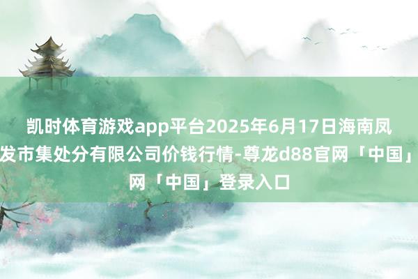 凯时体育游戏app平台2025年6月17日海南凤翔蔬菜批发市集处分有限公司价钱行情-尊龙d88官网「中国」登录入口
