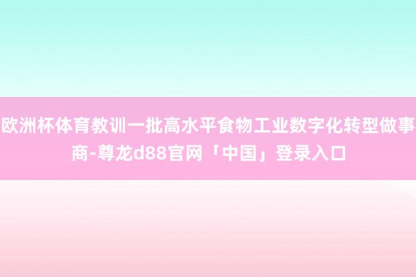 欧洲杯体育教训一批高水平食物工业数字化转型做事商-尊龙d88官网「中国」登录入口