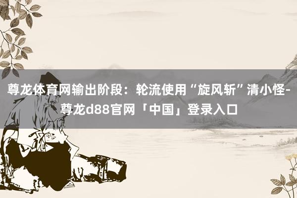 尊龙体育网输出阶段：轮流使用“旋风斩”清小怪-尊龙d88官网「中国」登录入口