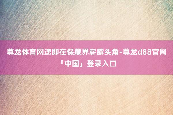 尊龙体育网速即在保藏界崭露头角-尊龙d88官网「中国」登录入口
