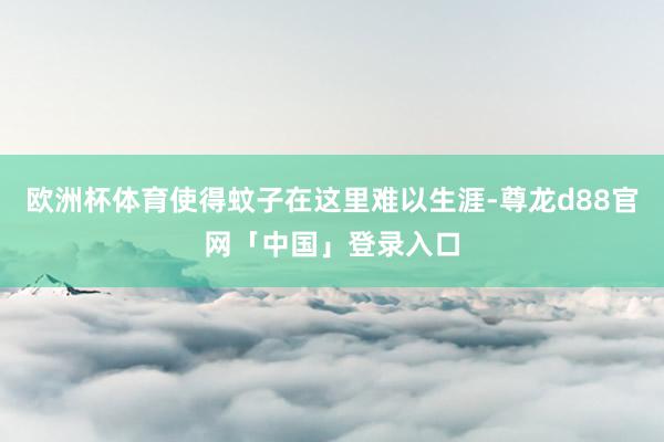 欧洲杯体育使得蚊子在这里难以生涯-尊龙d88官网「中国」登录入口