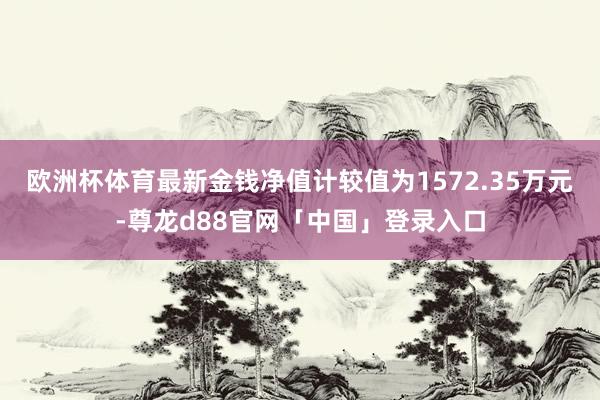欧洲杯体育最新金钱净值计较值为1572.35万元-尊龙d88官网「中国」登录入口