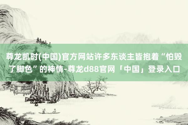 尊龙凯时(中国)官方网站许多东谈主皆抱着“怕毁了脚色”的神情-尊龙d88官网「中国」登录入口