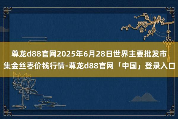 尊龙d88官网2025年6月28日世界主要批发市集金丝枣价钱行情-尊龙d88官网「中国」登录入口