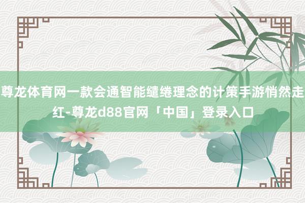 尊龙体育网一款会通智能缱绻理念的计策手游悄然走红-尊龙d88官网「中国」登录入口