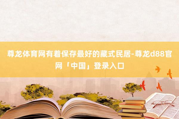 尊龙体育网有着保存最好的藏式民居-尊龙d88官网「中国」登录入口