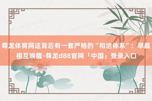 尊龙体育网这背后有一套严格的“和洽体系”：早晨相互唤醒-尊龙d88官网「中国」登录入口