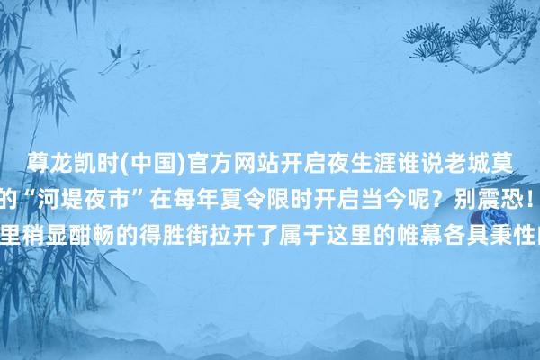 尊龙凯时(中国)官方网站开启夜生涯谁说老城莫得夜生涯？节目中提到的“河堤夜市”在每年夏令限时开启当今呢？别震恐！视野从河堤上移白天里稍显酣畅的得胜街拉开了属于这里的帷幕各具秉性的街头小吃会聚生离分手 香气扑鼻缙云秉性的瘦肉丸火出圈的酸菜饼还有夜市标配淀粉肠、烧烤循着香气从街头到巷尾边吃边逛焰火气和吆喝声交杂哪怕是天渐转凉这里依旧是东谈主声烦扰 繁荣兴旺填饱每一个途经空瘪的肚子夜深静默的老城只须好溪