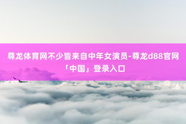 尊龙体育网不少皆来自中年女演员-尊龙d88官网「中国」登录入口