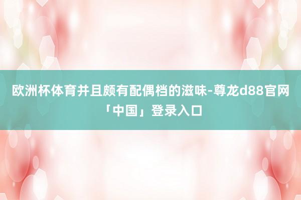 欧洲杯体育并且颇有配偶档的滋味-尊龙d88官网「中国」登录入口
