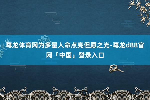 尊龙体育网为多量人命点亮但愿之光-尊龙d88官网「中国」登录入口