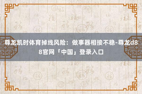 尊龙凯时体育掉线风险：做事器相接不稳-尊龙d88官网「中国」登录入口