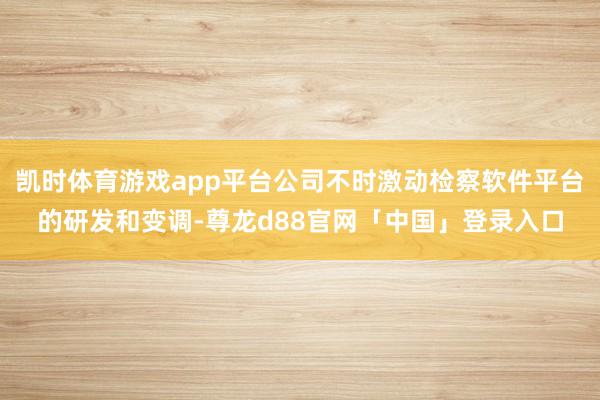 凯时体育游戏app平台公司不时激动检察软件平台的研发和变调-尊龙d88官网「中国」登录入口