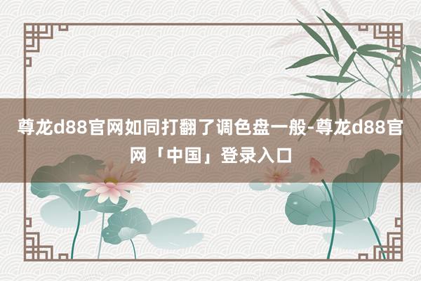 尊龙d88官网如同打翻了调色盘一般-尊龙d88官网「中国」登录入口