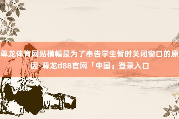 尊龙体育网贴横幅是为了奉告学生暂时关闭窗口的原因-尊龙d88官网「中国」登录入口