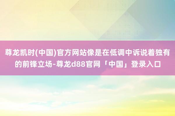 尊龙凯时(中国)官方网站像是在低调中诉说着独有的前锋立场-尊龙d88官网「中国」登录入口