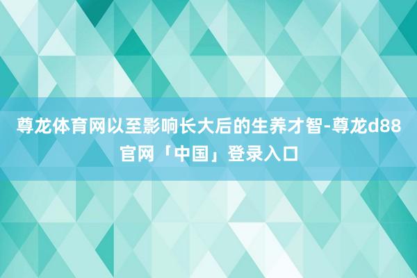 尊龙体育网以至影响长大后的生养才智-尊龙d88官网「中国」登录入口
