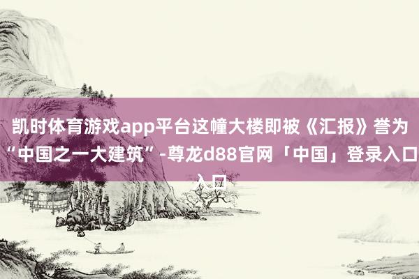 凯时体育游戏app平台这幢大楼即被《汇报》誉为“中国之一大建筑”-尊龙d88官网「中国」登录入口