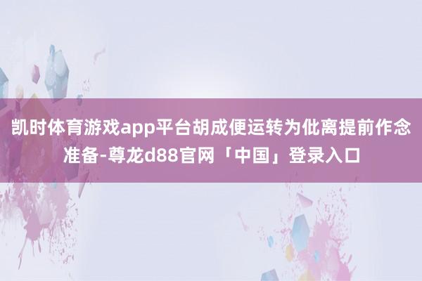凯时体育游戏app平台胡成便运转为仳离提前作念准备-尊龙d88官网「中国」登录入口