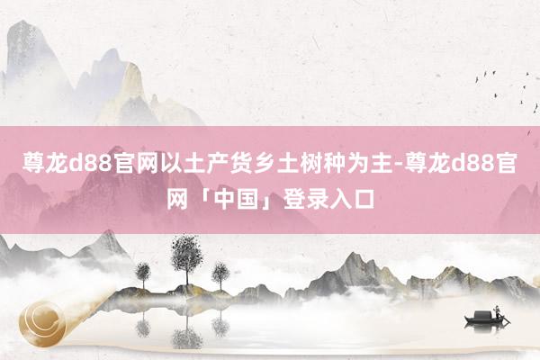 尊龙d88官网以土产货乡土树种为主-尊龙d88官网「中国」登录入口