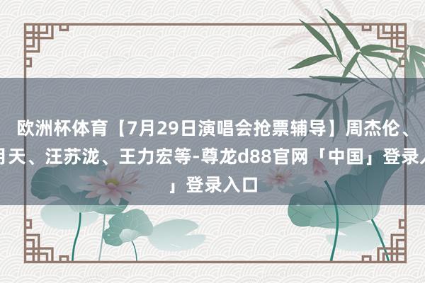 欧洲杯体育【7月29日演唱会抢票辅导】周杰伦、五月天、汪苏泷、王力宏等-尊龙d88官网「中国」登录入口