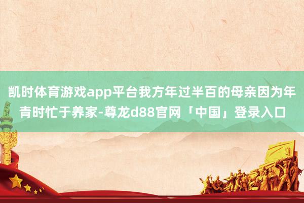 凯时体育游戏app平台我方年过半百的母亲因为年青时忙于养家-尊龙d88官网「中国」登录入口