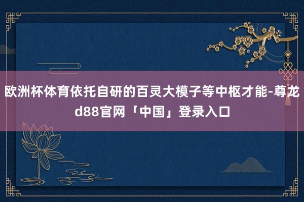 欧洲杯体育依托自研的百灵大模子等中枢才能-尊龙d88官网「中国」登录入口