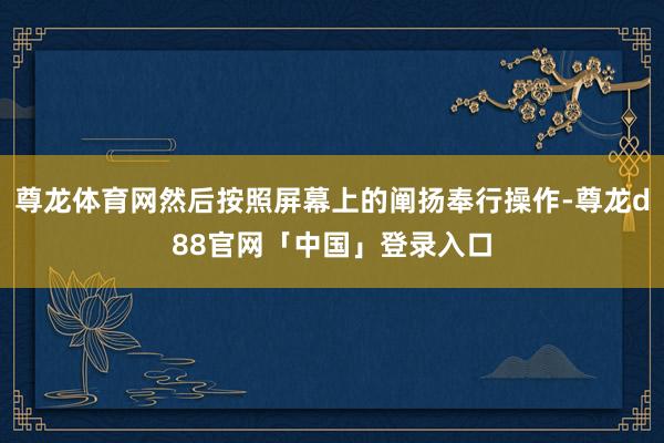 尊龙体育网然后按照屏幕上的阐扬奉行操作-尊龙d88官网「中国」登录入口
