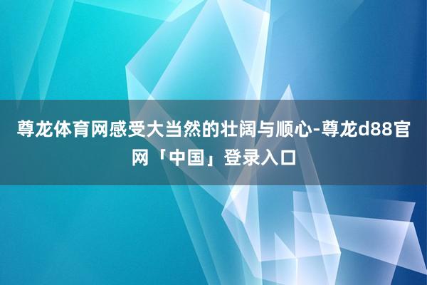 尊龙体育网感受大当然的壮阔与顺心-尊龙d88官网「中国」登录入口