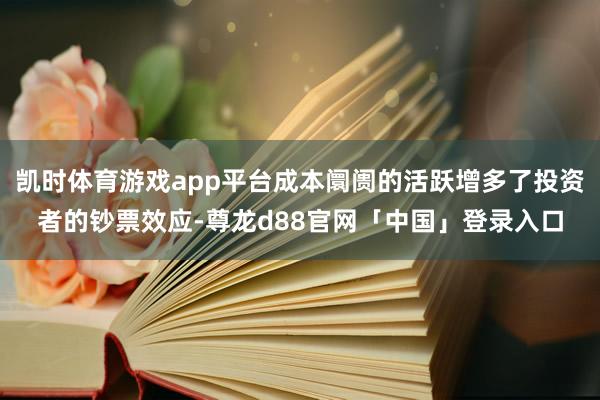 凯时体育游戏app平台成本阛阓的活跃增多了投资者的钞票效应-尊龙d88官网「中国」登录入口