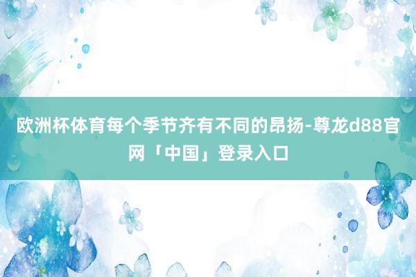 欧洲杯体育每个季节齐有不同的昂扬-尊龙d88官网「中国」登录入口