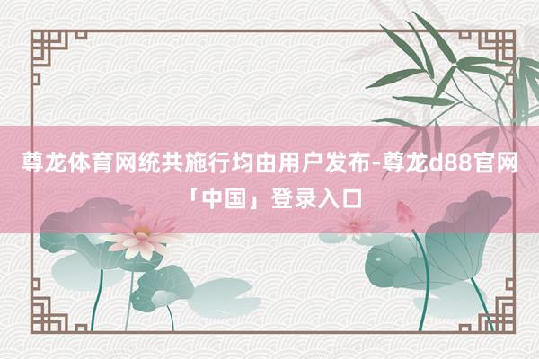 尊龙体育网统共施行均由用户发布-尊龙d88官网「中国」登录入口