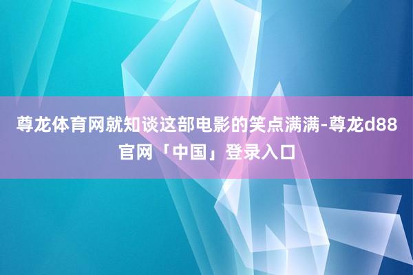 尊龙体育网就知谈这部电影的笑点满满-尊龙d88官网「中国」登录入口