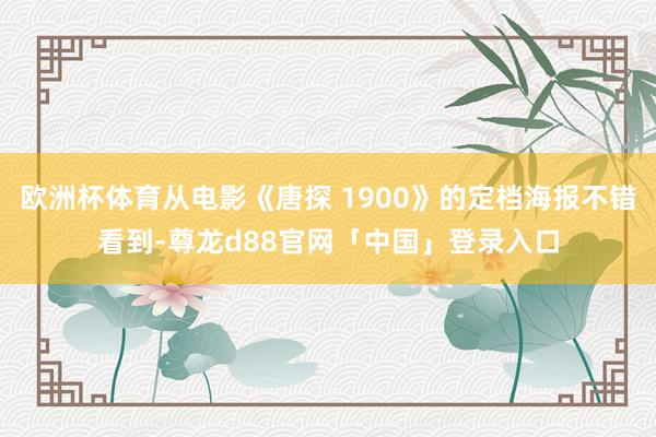 欧洲杯体育从电影《唐探 1900》的定档海报不错看到-尊龙d88官网「中国」登录入口