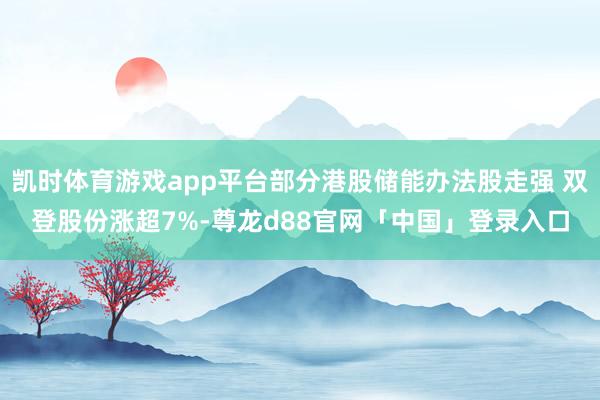 凯时体育游戏app平台部分港股储能办法股走强 双登股份涨超7%-尊龙d88官网「中国」登录入口
