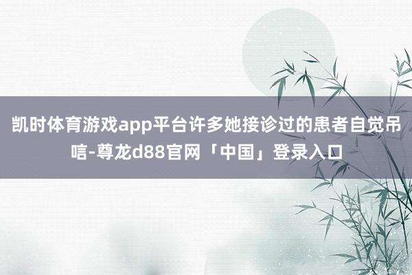 凯时体育游戏app平台许多她接诊过的患者自觉吊唁-尊龙d88官网「中国」登录入口