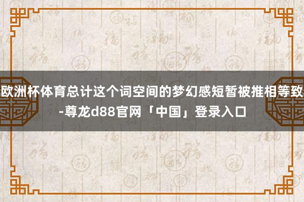 欧洲杯体育总计这个词空间的梦幻感短暂被推相等致-尊龙d88官网「中国」登录入口