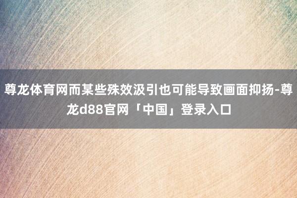 尊龙体育网而某些殊效汲引也可能导致画面抑扬-尊龙d88官网「中国」登录入口