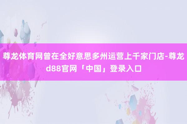尊龙体育网曾在全好意思多州运营上千家门店-尊龙d88官网「中国」登录入口